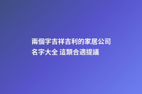 兩個字吉祥吉利的家居公司名字大全 這類合適提議-第1張-公司起名-玄機派